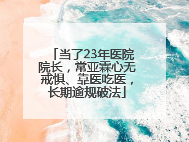 当了23年医院院长，常亚霖心无戒惧、靠医吃医，长期逾规破法