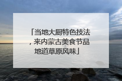 当地大厨特色技法，来内蒙古美食节品地道草原风味