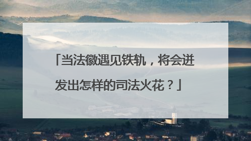 当法徽遇见铁轨，将会迸发出怎样的司法火花？
