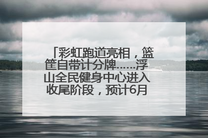 彩虹跑道亮相，篮筐自带计分牌……浮山全民健身中心进入收尾阶段，预计6月30日试运营