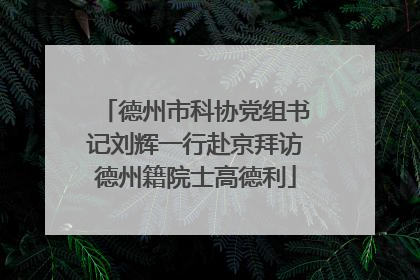 德州市科协党组书记刘辉一行赴京拜访德州籍院士高德利
