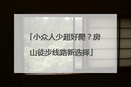 小众人少超好爬？房山徒步线路新选择