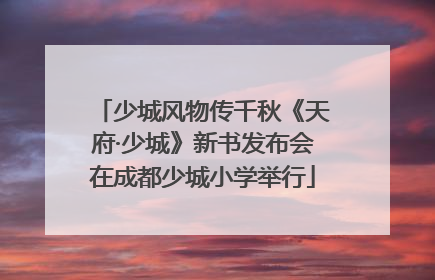 少城风物传千秋《天府·少城》新书发布会在成都少城小学举行