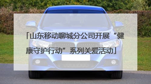 山东移动聊城分公司开展“健康守护行动”系列关爱活动