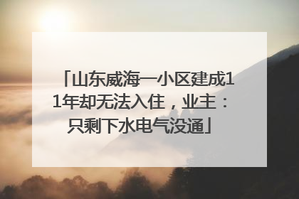 山东威海一小区建成11年却无法入住，业主：只剩下水电气没通