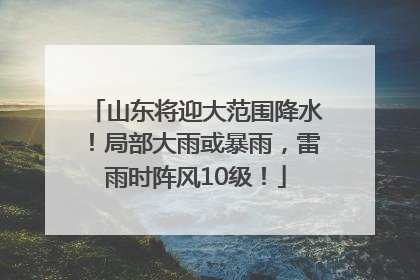 山东将迎大范围降水！局部大雨或暴雨，雷雨时阵风10级！