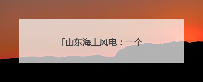 山东海上风电：一个项目落地一条产业链