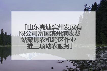 山东高速滨州发展有限公司富国滨州港收费站聚焦农机跨区作业 推三项助农服务