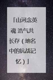 山河念英魂 浩气共长存（地名中的抗战记忆）