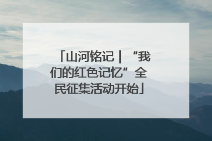山河铭记｜“我们的红色记忆”全民征集活动开始