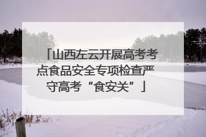 山西左云开展高考考点食品安全专项检查严守高考“食安关”