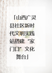 山西广灵县社区新时代文明实践站搭建“家门口”文化舞台