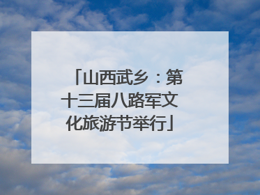 山西武乡：第十三届八路军文化旅游节举行