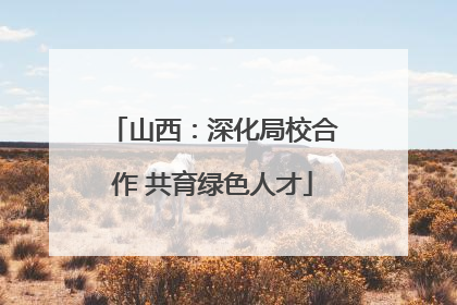 山西：深化局校合作 共育绿色人才