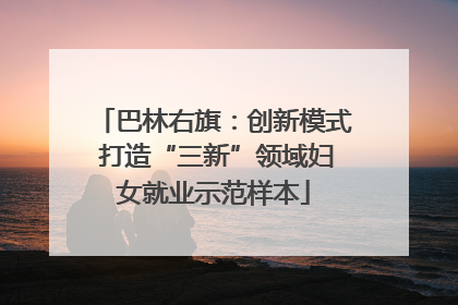 巴林右旗：创新模式 打造“三新”领域妇女就业示范样本