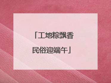 工地粽飘香 民俗迎端午