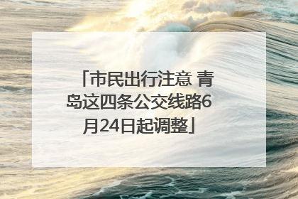市民出行注意 青岛这四条公交线路6月24日起调整