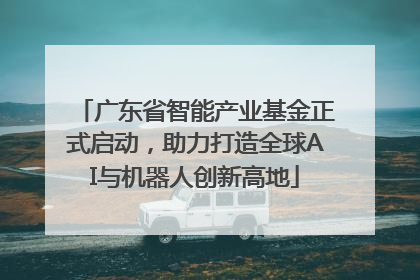 广东省智能产业基金正式启动，助力打造全球AI与机器人创新高地