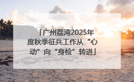 广州荔湾2025年度秋季征兵工作从“心动”向“身检”转进