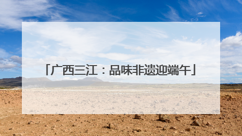 广西三江：品味非遗迎端午