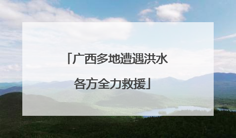 广西多地遭遇洪水 各方全力救援