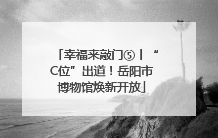 幸福来敲门⑤丨“C位”出道！岳阳市博物馆焕新开放