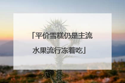 平价雪糕仍是主流 水果流行冻着吃