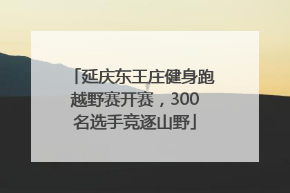 延庆东王庄健身跑越野赛开赛，300名选手竞逐山野