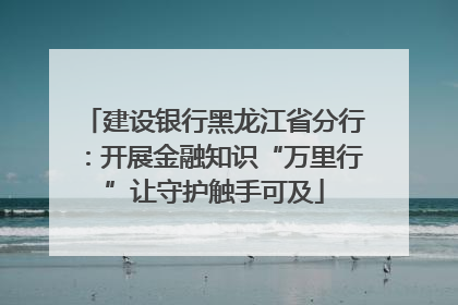 建设银行黑龙江省分行：开展金融知识“万里行”让守护触手可及