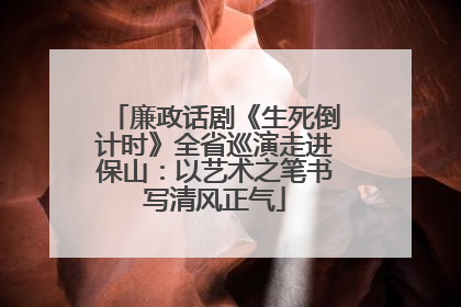 廉政话剧《生死倒计时》全省巡演走进保山：以艺术之笔书写清风正气