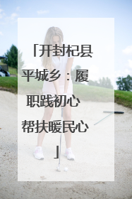 开封杞县平城乡：履职践初心 帮扶暖民心
