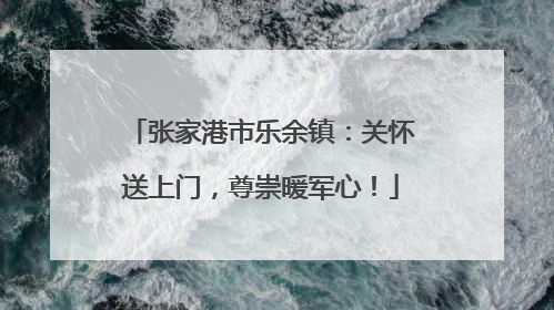 张家港市乐余镇：关怀送上门，尊崇暖军心！