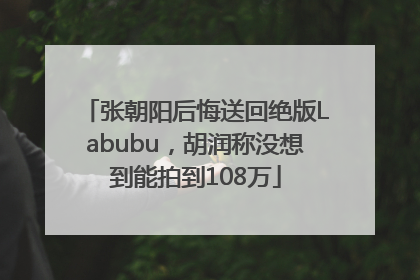 张朝阳后悔送回绝版Labubu，胡润称没想到能拍到108万