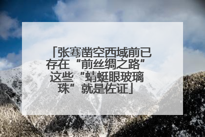 张骞凿空西域前已存在“前丝绸之路” 这些“蜻蜓眼玻璃珠”就是佐证