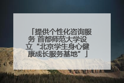 提供个性化咨询服务 首都师范大学设立“北京学生身心健康成长服务基地”