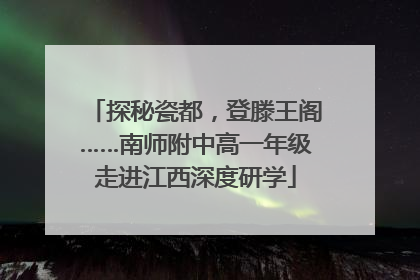探秘瓷都，登滕王阁……南师附中高一年级走进江西深度研学