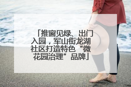 推窗见绿、出门入园，军山街龙湖社区打造特色“微花园治理”品牌