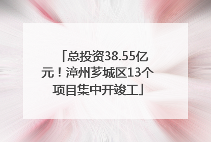 总投资38.55亿元！漳州芗城区13个项目集中开竣工