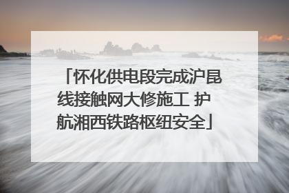 怀化供电段完成沪昆线接触网大修施工 护航湘西铁路枢纽安全