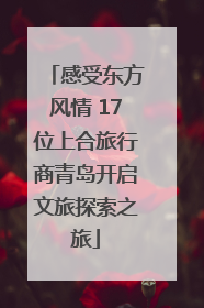 感受东方风情 17位上合旅行商青岛开启文旅探索之旅