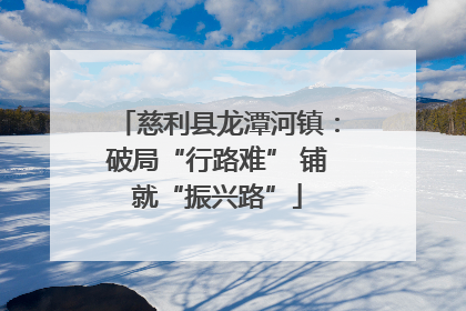 慈利县龙潭河镇：破局“行路难” 铺就“振兴路”
