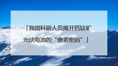 我国科研人员揭开钙钛矿光伏电池的“衰老密码”