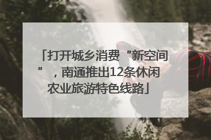 打开城乡消费“新空间”，南通推出12条休闲农业旅游特色线路