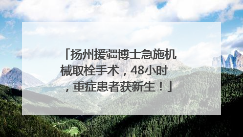 扬州援疆博士急施机械取栓手术，48小时，重症患者获新生！