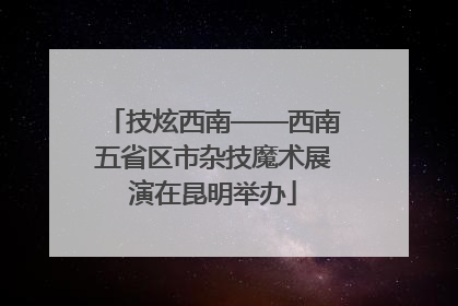 技炫西南——西南五省区市杂技魔术展演在昆明举办