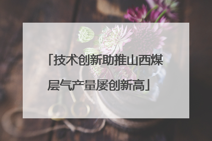 技术创新助推山西煤层气产量屡创新高