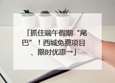 抓住端午假期“尾巴”！西城免费项目、限时优惠→