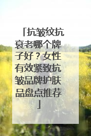 抗皱纹抗衰老哪个牌子好？女性有效紧致抗皱品牌护肤品盘点推荐