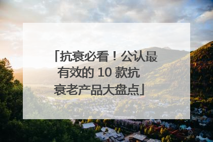 抗衰必看！公认最有效的 10 款抗衰老产品大盘点