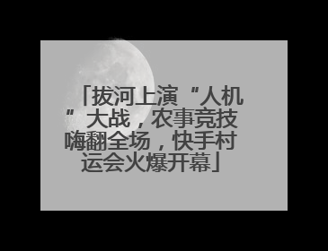拔河上演“人机”大战，农事竞技嗨翻全场，快手村运会火爆开幕